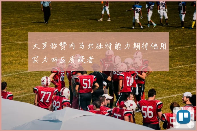 大罗称赞内马尔独特能力期待他用实力回应质疑者