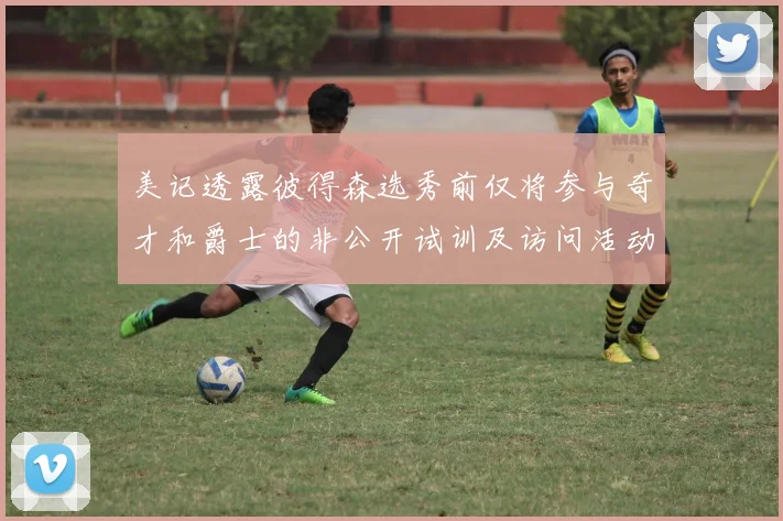 美记透露彼得森选秀前仅将参与奇才和爵士的非公开试训及访问活动