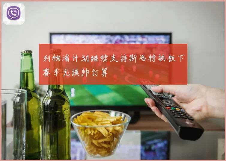 利物浦计划继续支持斯洛特执教下赛季无换帅打算