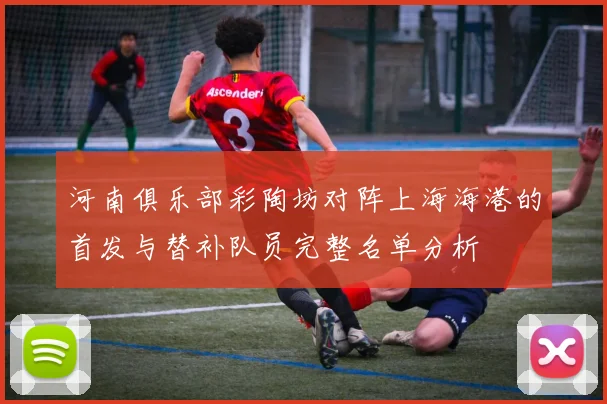河南俱乐部彩陶坊对阵上海海港的首发与替补队员完整名单分析