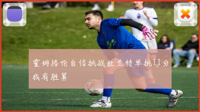霍姆格伦自信挑战杜兰特单挑11分我有胜算