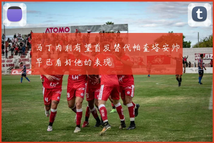 马丁内利有望首发替代帕奎塔安帅早已看好他的表现