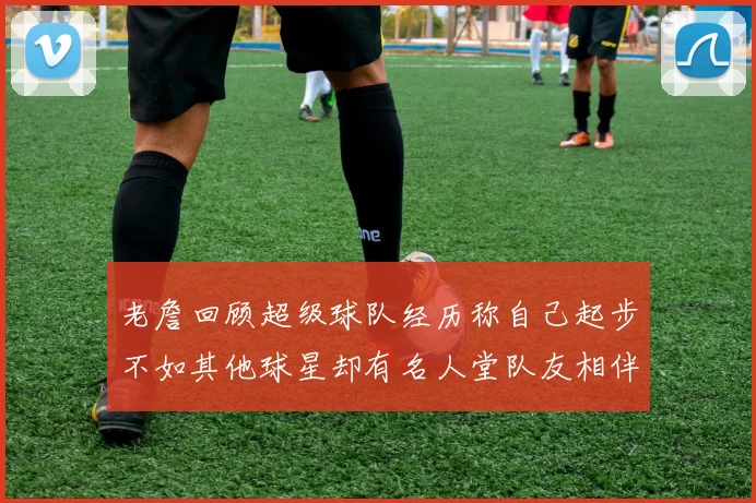 老詹回顾超级球队经历称自己起步不如其他球星却有名人堂队友相伴
