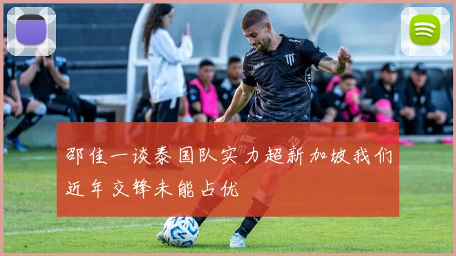 邵佳一谈泰国队实力超新加坡我们近年交锋未能占优