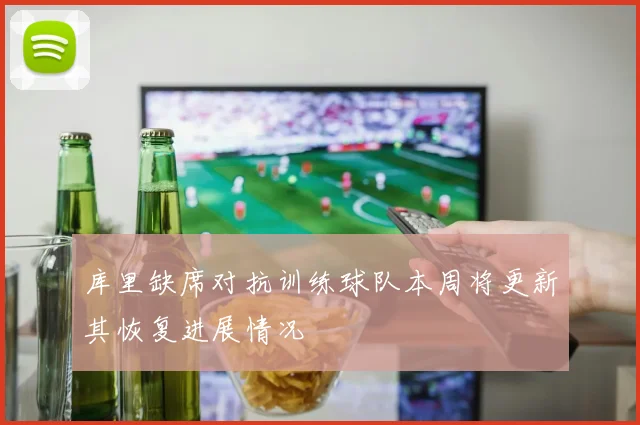 库里缺席对抗训练球队本周将更新其恢复进展情况