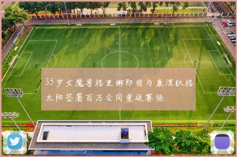 35岁女魔兽格里娜即将与康涅狄格太阳签署百万合同重返赛场