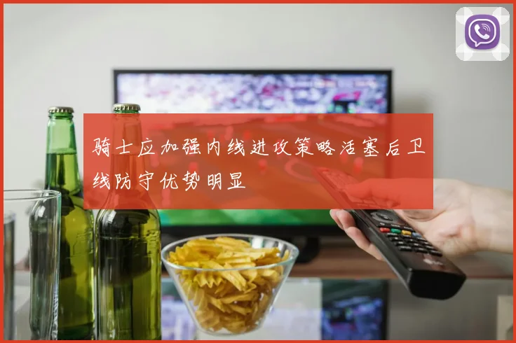骑士应加强内线进攻策略活塞后卫线防守优势明显