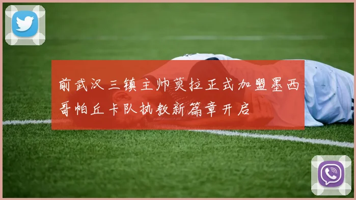 前武汉三镇主帅莫拉正式加盟墨西哥帕丘卡队执教新篇章开启
