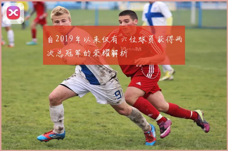 自2019年以来仅有六位球员获得两次总冠军的荣耀解析