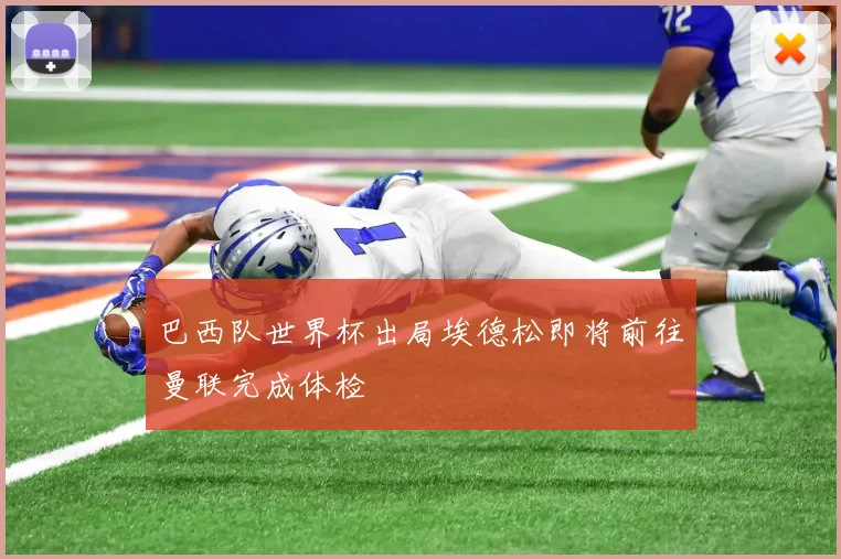 巴西队世界杯出局埃德松即将前往曼联完成体检