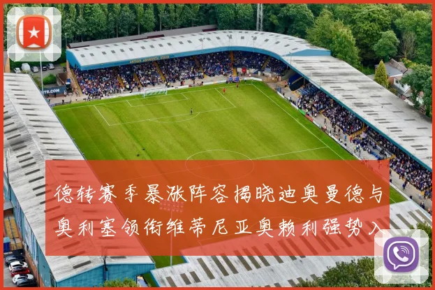 德转赛季暴涨阵容揭晓迪奥曼德与奥利塞领衔维蒂尼亚奥赖利强势入选