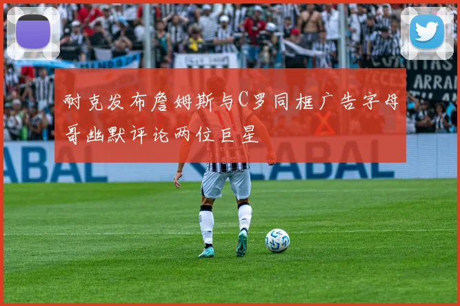 耐克发布詹姆斯与C罗同框广告字母哥幽默评论两位巨星