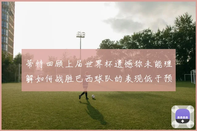 蒂特回顾上届世界杯遗憾称未能理解如何战胜巴西球队的表现低于预期