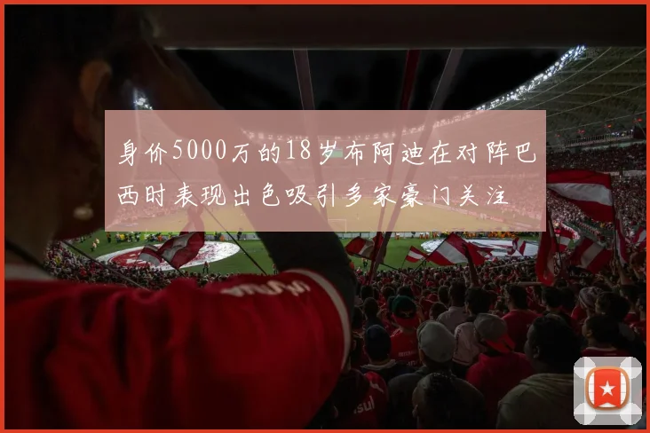 身价5000万的18岁布阿迪在对阵巴西时表现出色吸引多家豪门关注