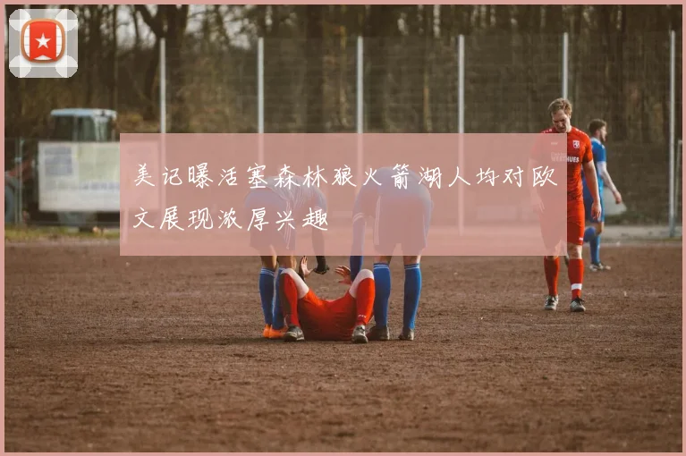美记曝活塞森林狼火箭湖人均对欧文展现浓厚兴趣