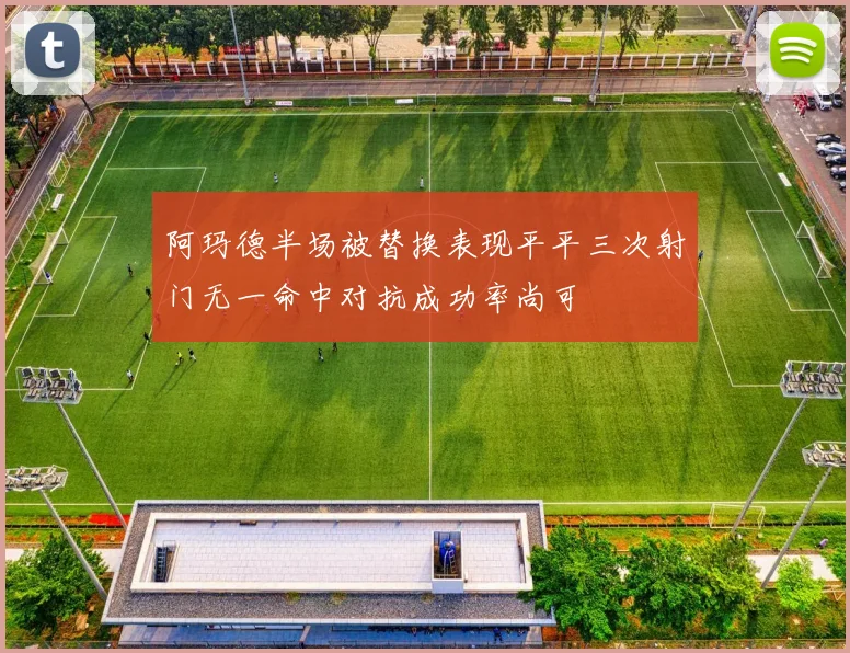 阿玛德半场被替换表现平平三次射门无一命中对抗成功率尚可