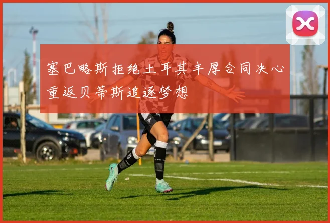 塞巴略斯拒绝土耳其丰厚合同决心重返贝蒂斯追逐梦想