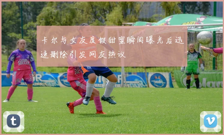 卡尔与女友度假甜蜜瞬间曝光后迅速删除引发网友热议