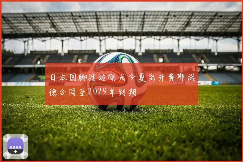日本国脚渡边刚或今夏离开费耶诺德合同至2029年到期