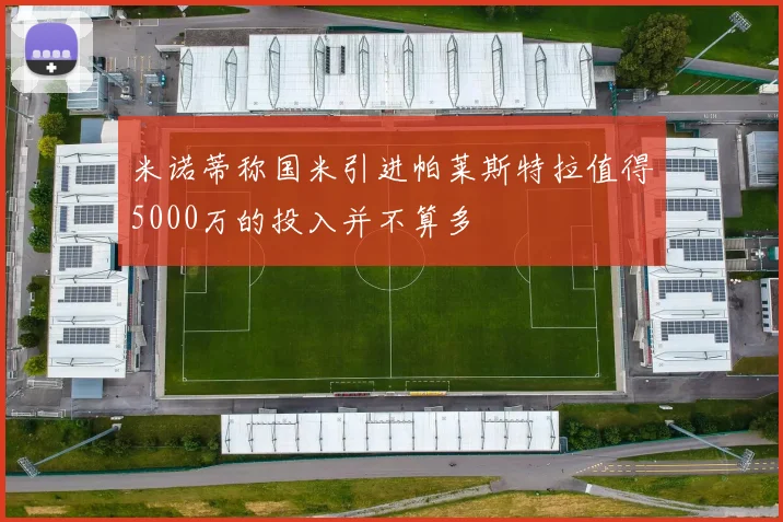 米诺蒂称国米引进帕莱斯特拉值得5000万的投入并不算多