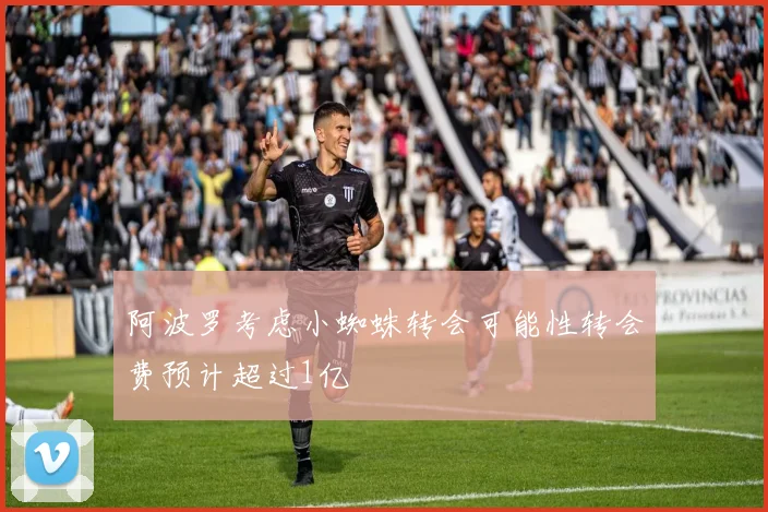 阿波罗考虑小蜘蛛转会可能性转会费预计超过1亿