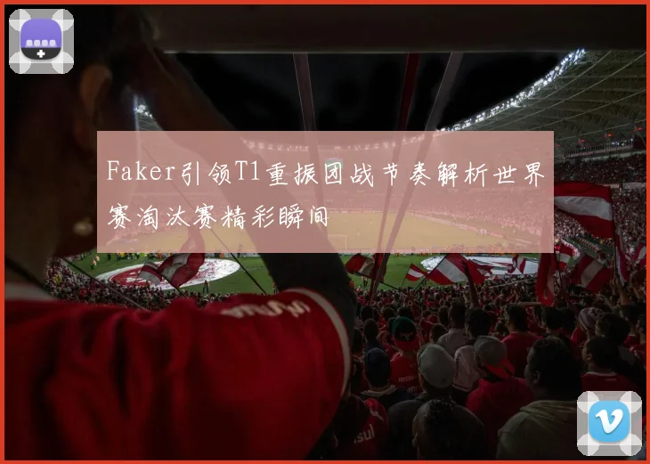 Faker引领T1重振团战节奏解析世界赛淘汰赛精彩瞬间