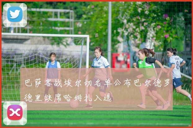 巴萨客战埃尔切名单公布巴尔德罗德里缺席哈姆扎入选