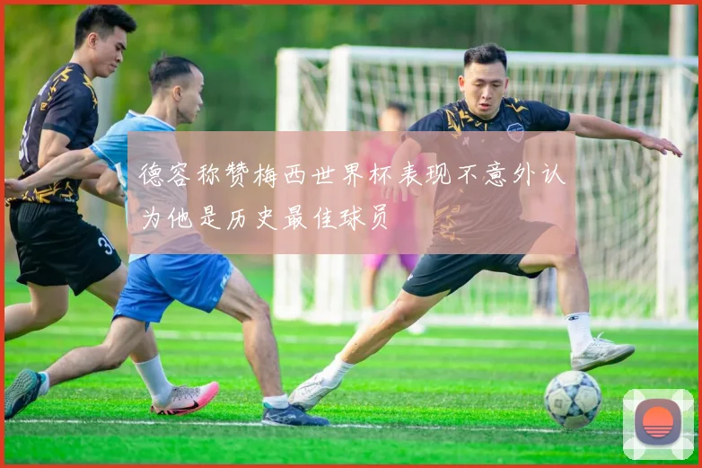 德容称赞梅西世界杯表现不意外认为他是历史最佳球员