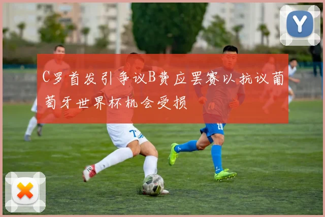 C罗首发引争议B费应罢赛以抗议葡萄牙世界杯机会受损