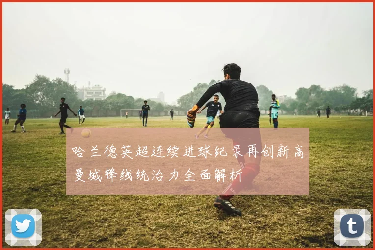 哈兰德英超连续进球纪录再创新高曼城锋线统治力全面解析