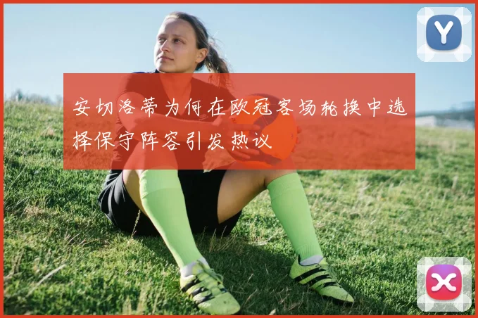 安切洛蒂为何在欧冠客场轮换中选择保守阵容引发热议